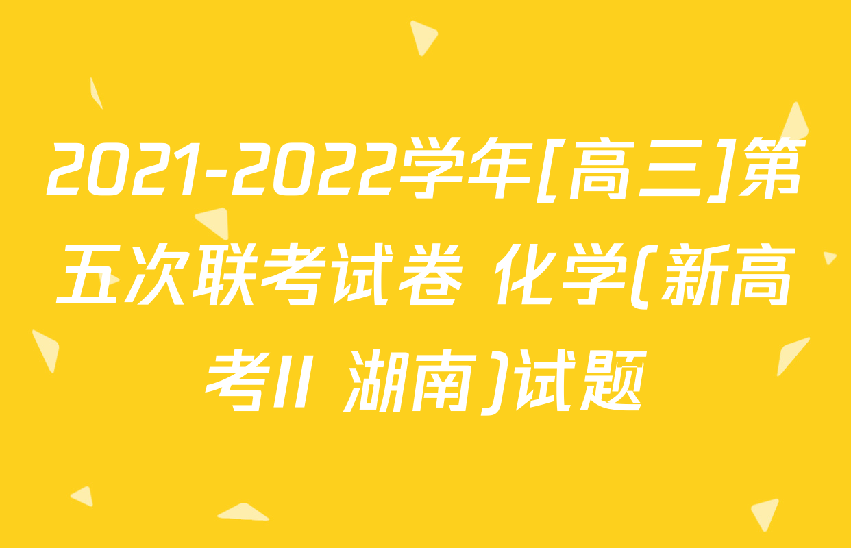 2021-2022学年[高三]第五次联考试卷 化学(新高考II 湖南)试题
