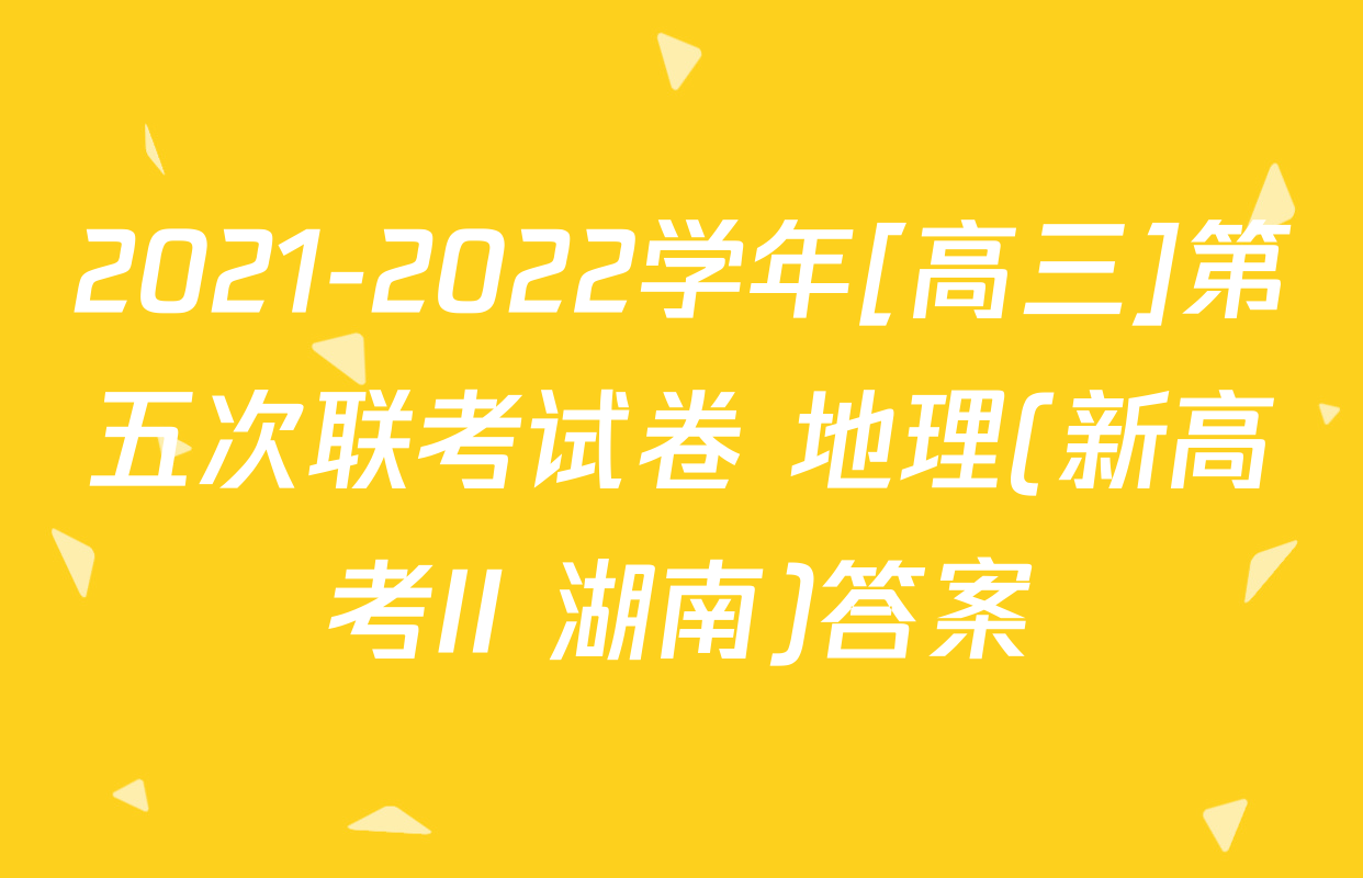 2021-2022学年[高三]第五次联考试卷 地理(新高考II 湖南)答案