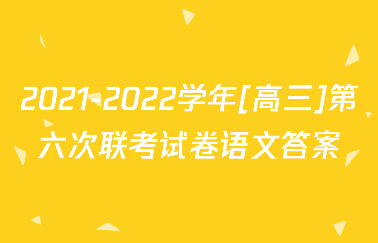 2021-2022学年[高三]第六次联考试卷语文答案