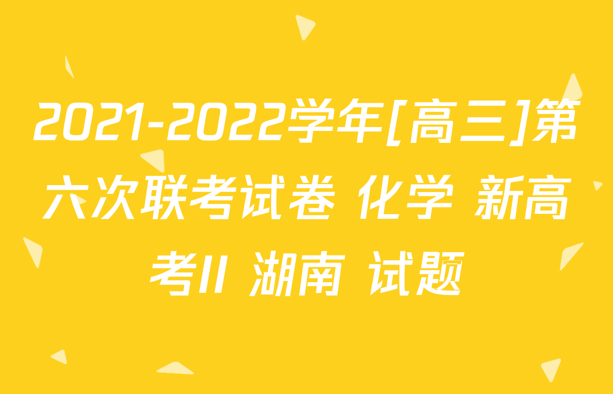 2021-2022学年[高三]第六次联考试卷 化学 新高考II 湖南 试题