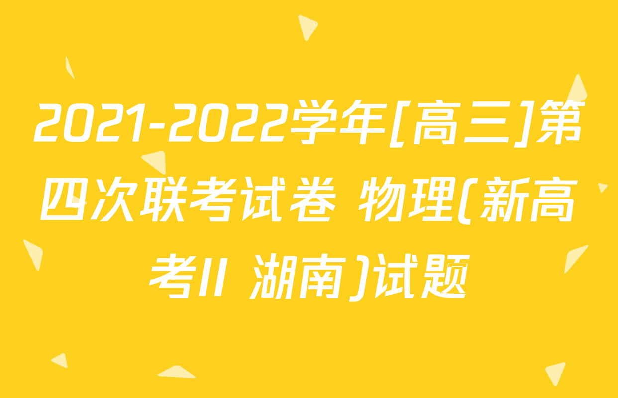 2021-2022学年[高三]第四次联考试卷 物理(新高考II 湖南)试题