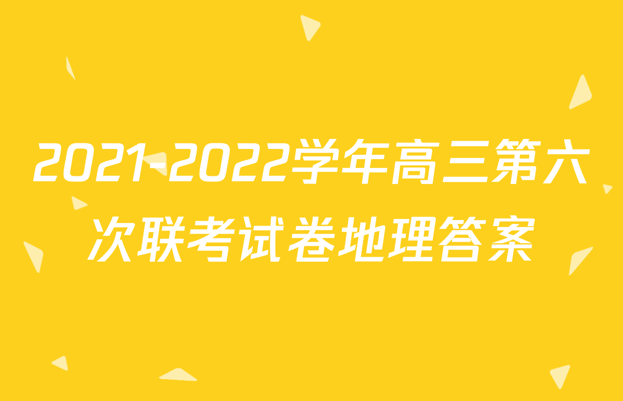 2021-2022学年高三第六次联考试卷地理答案