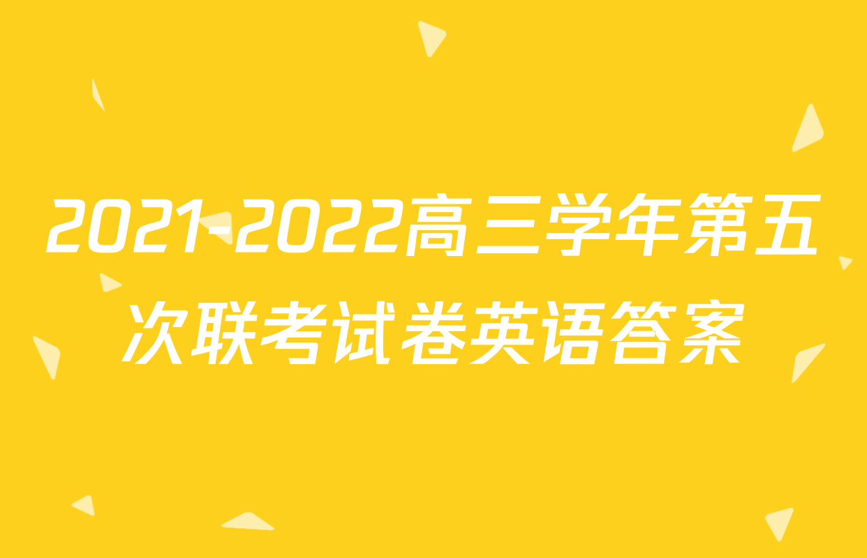 2021-2022高三学年第五次联考试卷英语答案