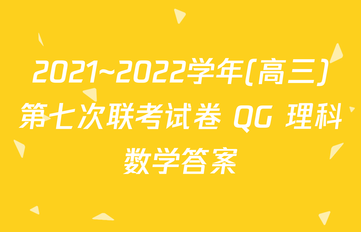 2021~2022学年(高三)第七次联考试卷 QG 理科数学答案