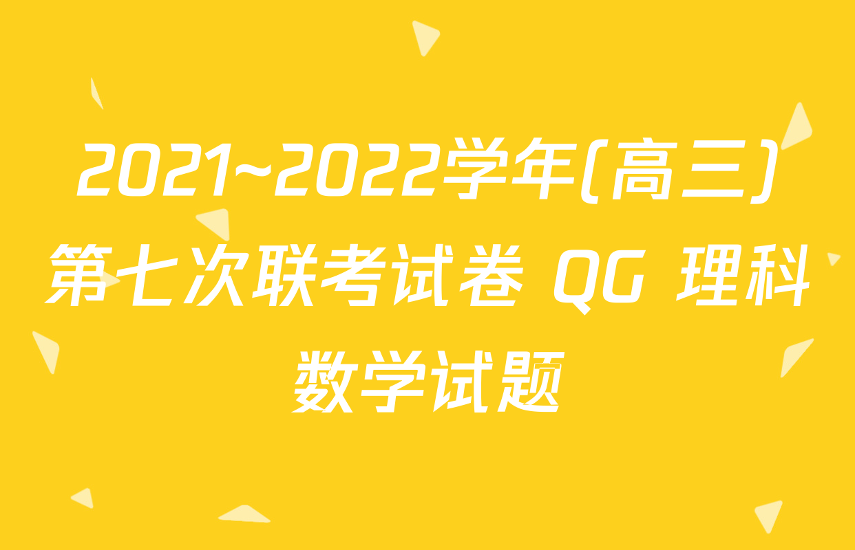 2021~2022学年(高三)第七次联考试卷 QG 理科数学试题