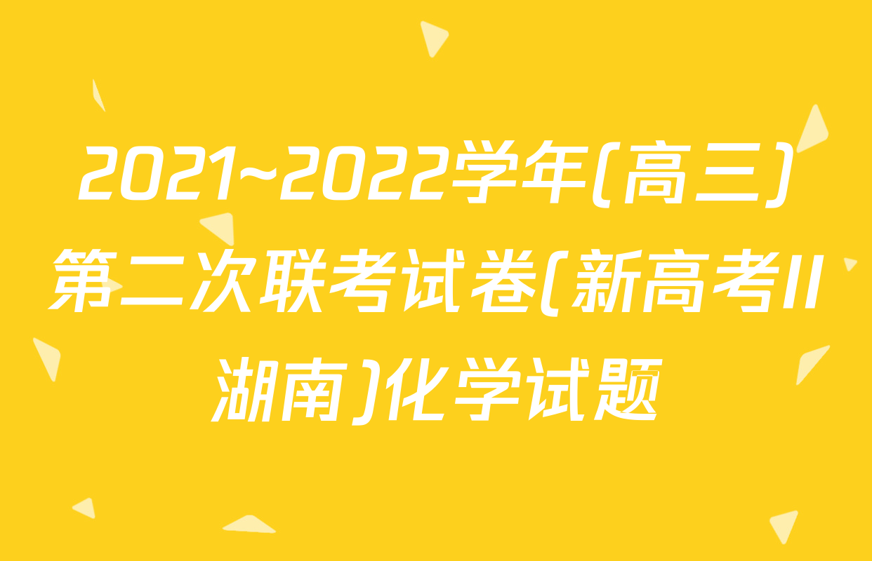2021~2022学年(高三)第二次联考试卷(新高考II湖南)化学试题