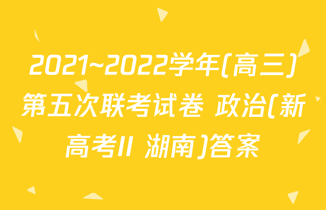 2021~2022学年(高三)第五次联考试卷 政治(新高考II 湖南)答案