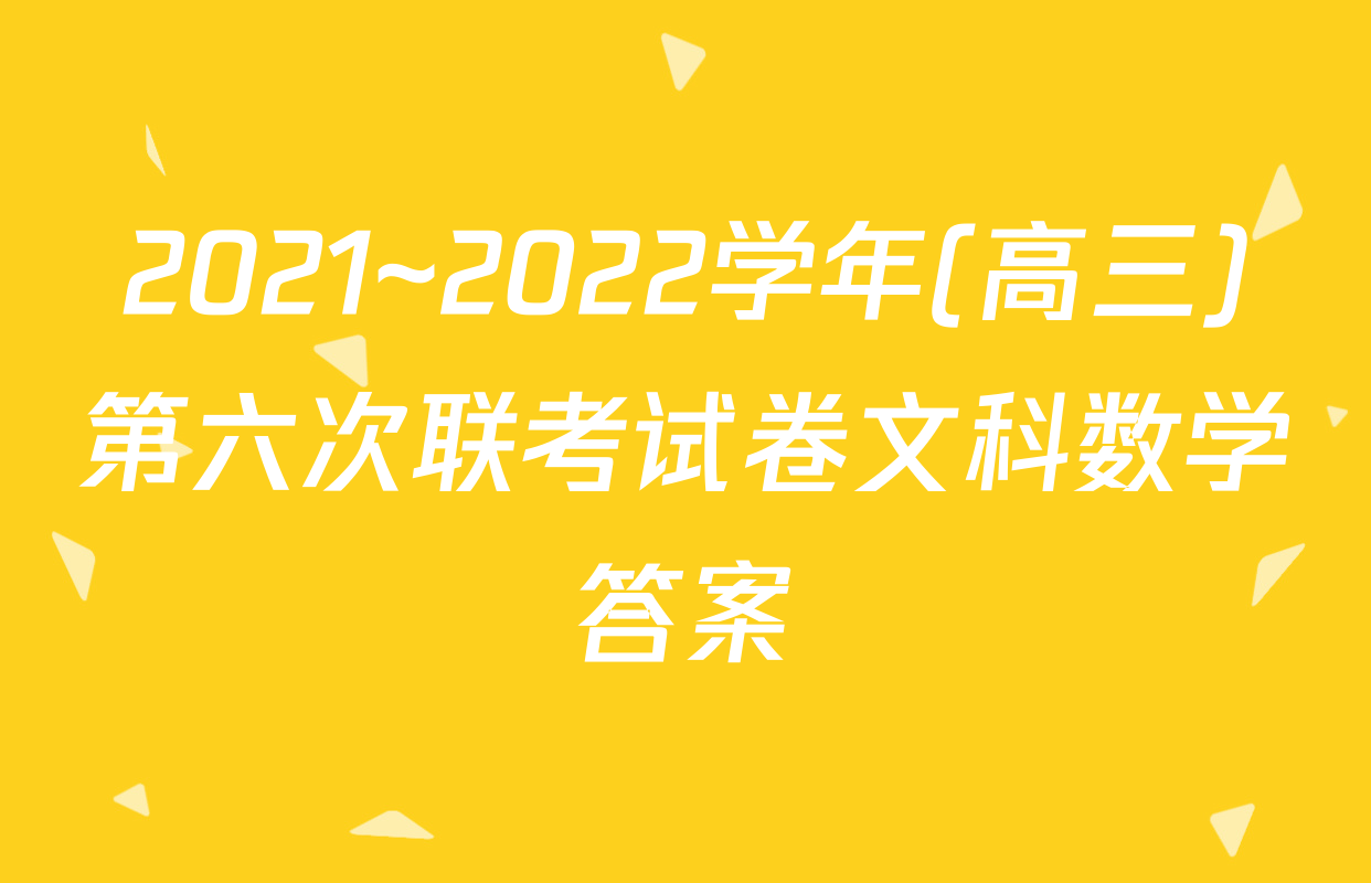 2021~2022学年(高三)第六次联考试卷文科数学答案