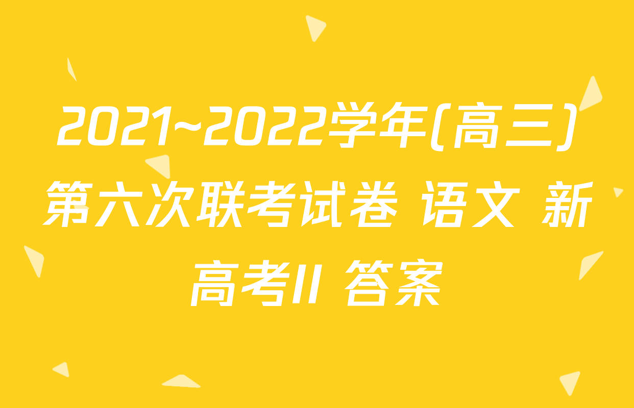 2021~2022学年(高三)第六次联考试卷 语文 新高考II 答案
