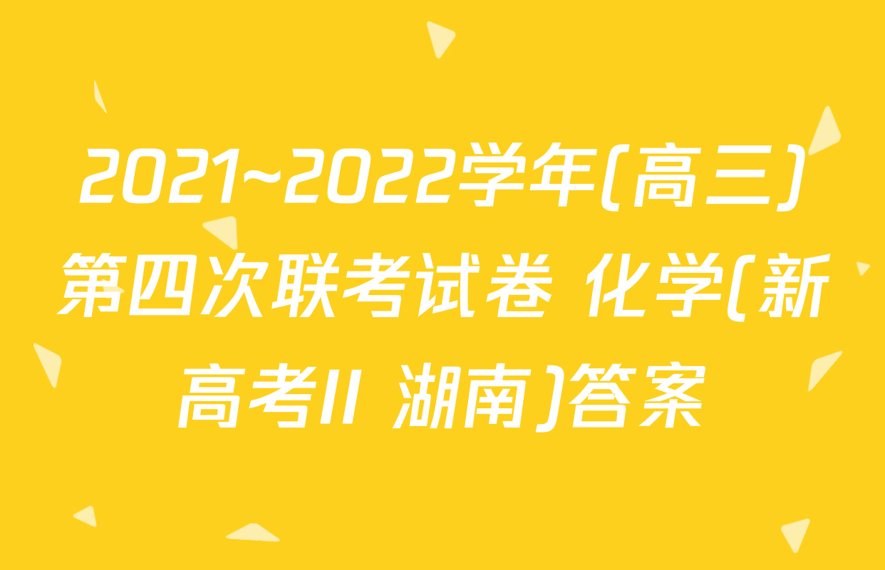 2021~2022学年(高三)第四次联考试卷 化学(新高考II 湖南)答案