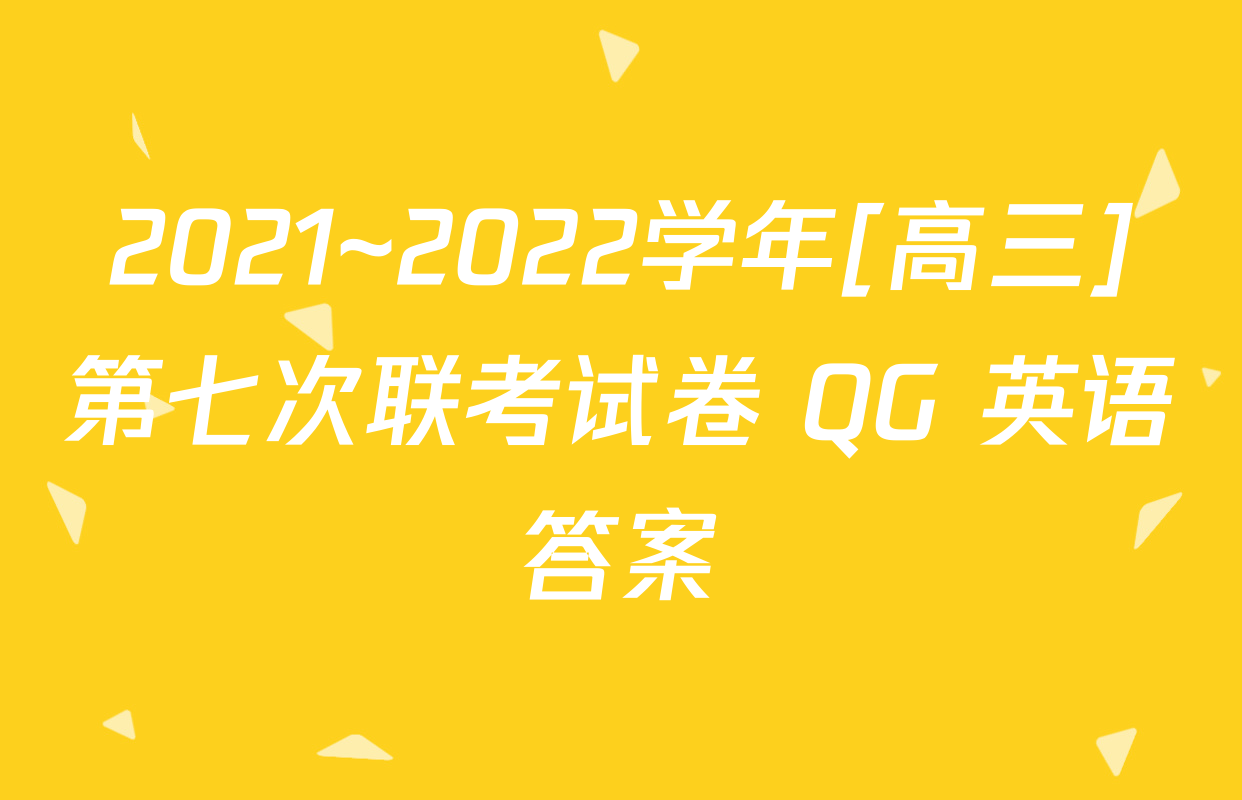 2021~2022学年[高三]第七次联考试卷 QG 英语答案