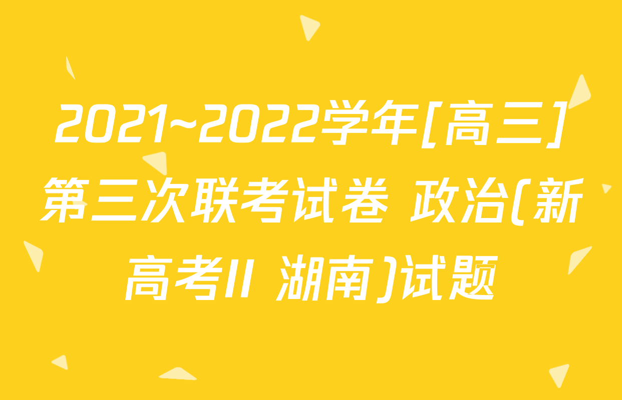 2021~2022学年[高三]第三次联考试卷 政治(新高考II 湖南)试题