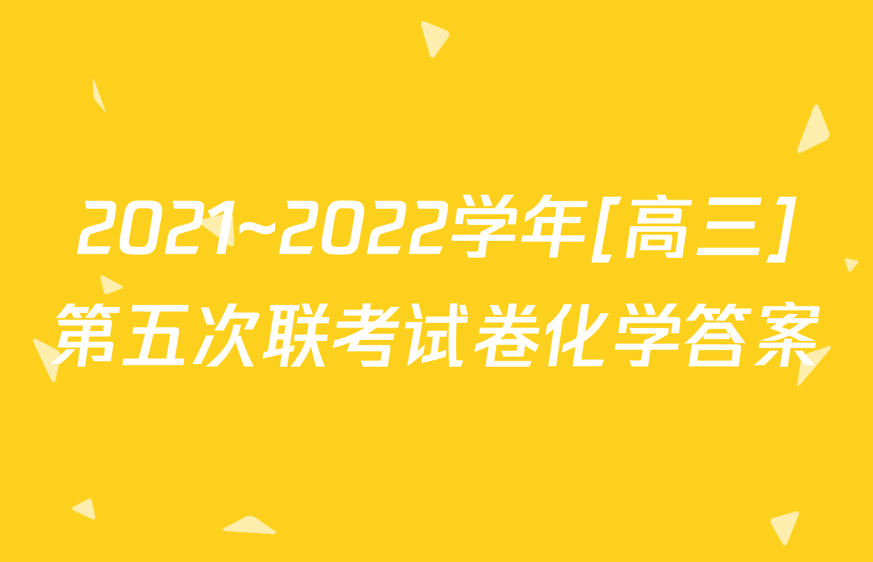 2021~2022学年[高三]第五次联考试卷化学答案