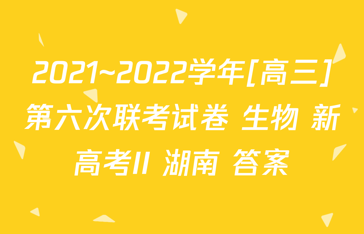 2021~2022学年[高三]第六次联考试卷 生物 新高考II 湖南 答案