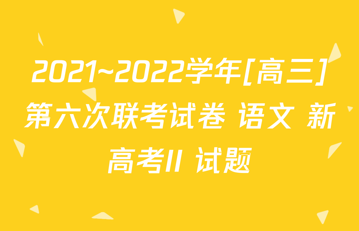 2021~2022学年[高三]第六次联考试卷 语文 新高考II 试题