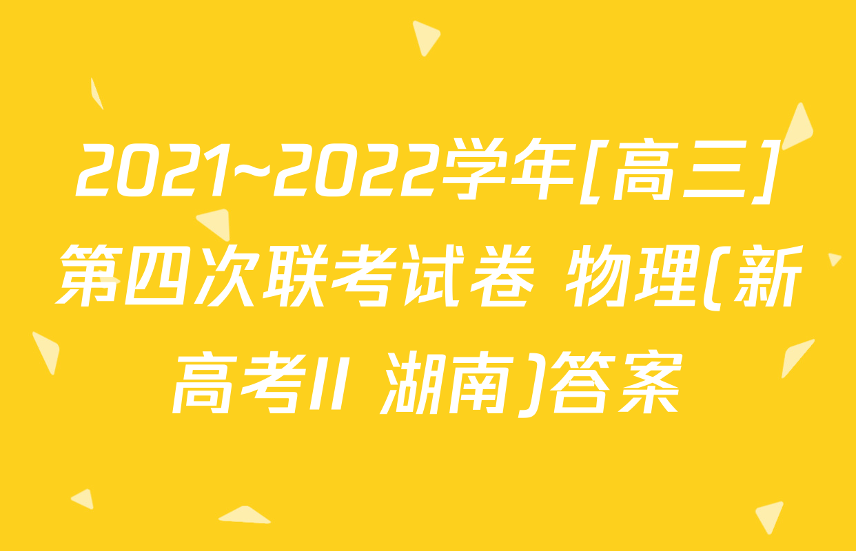 2021~2022学年[高三]第四次联考试卷 物理(新高考II 湖南)答案