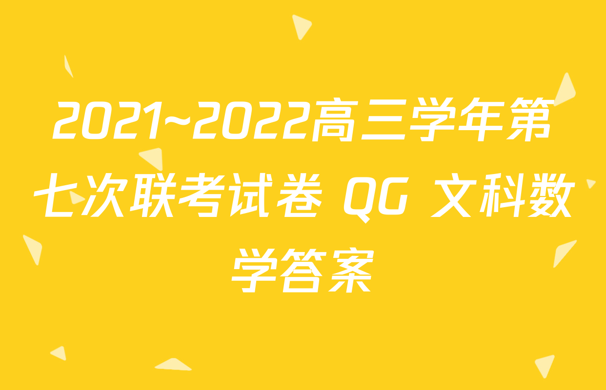 2021~2022高三学年第七次联考试卷 QG 文科数学答案