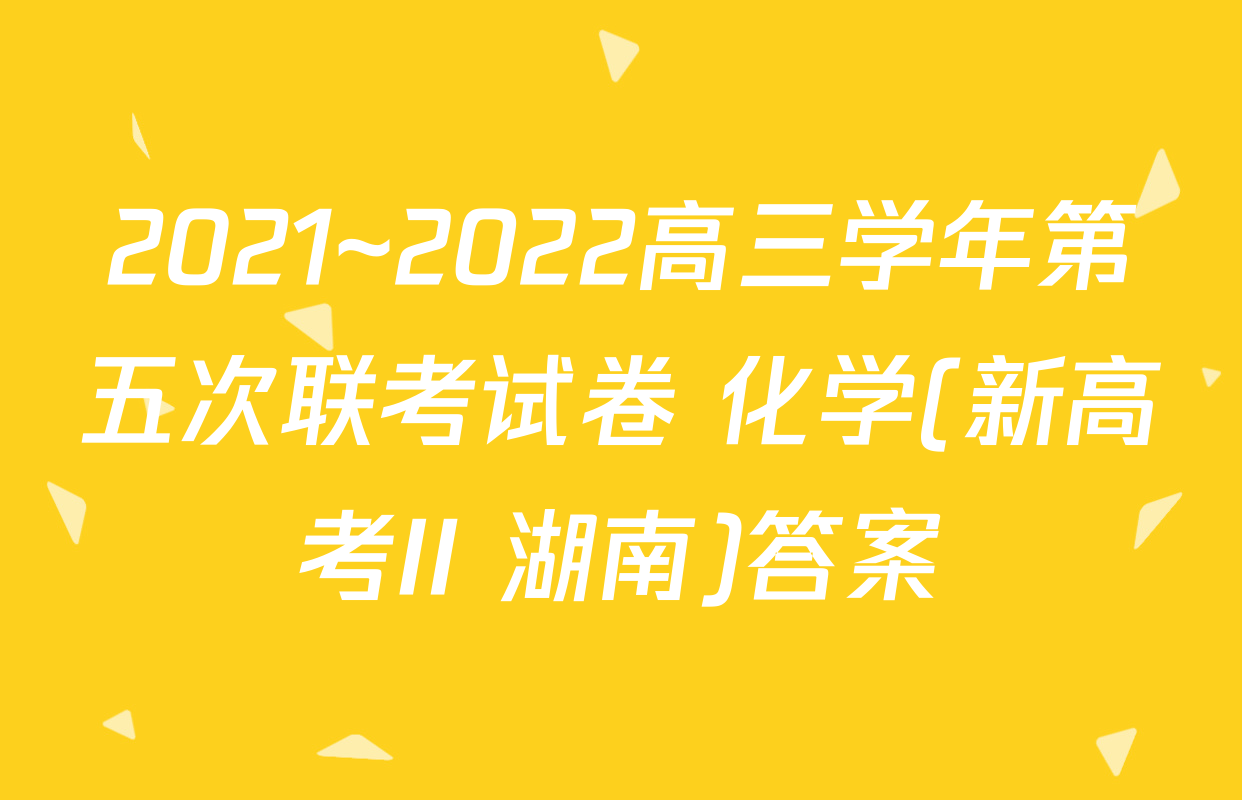 2021~2022高三学年第五次联考试卷 化学(新高考II 湖南)答案