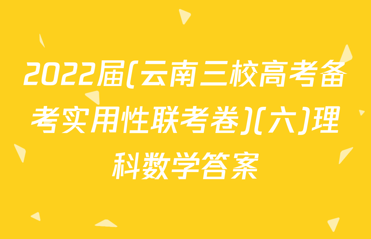 2022届(云南三校高考备考实用性联考卷)(六)理科数学答案