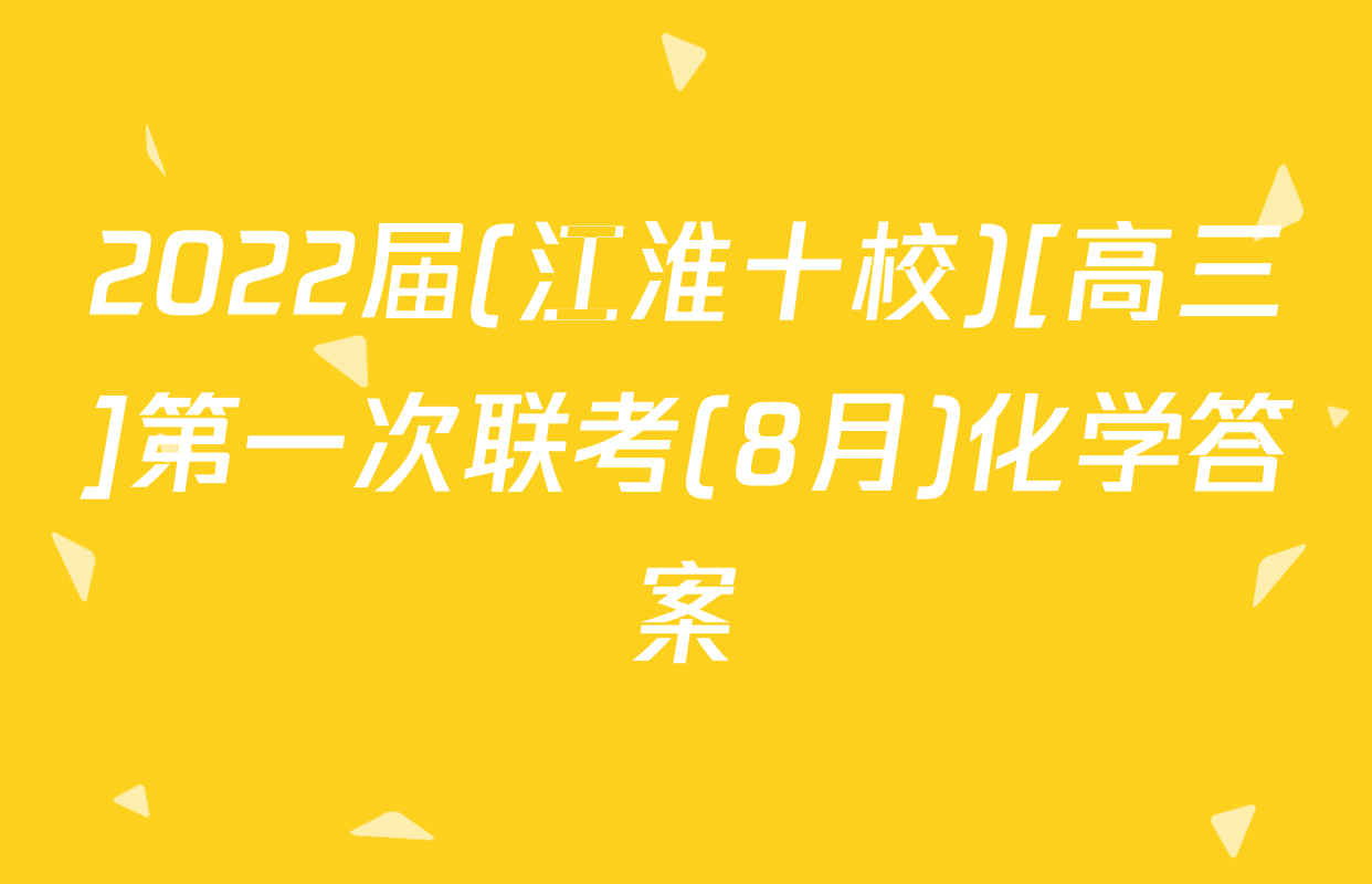 2022届(江淮十校)[高三]第一次联考(8月)化学答案