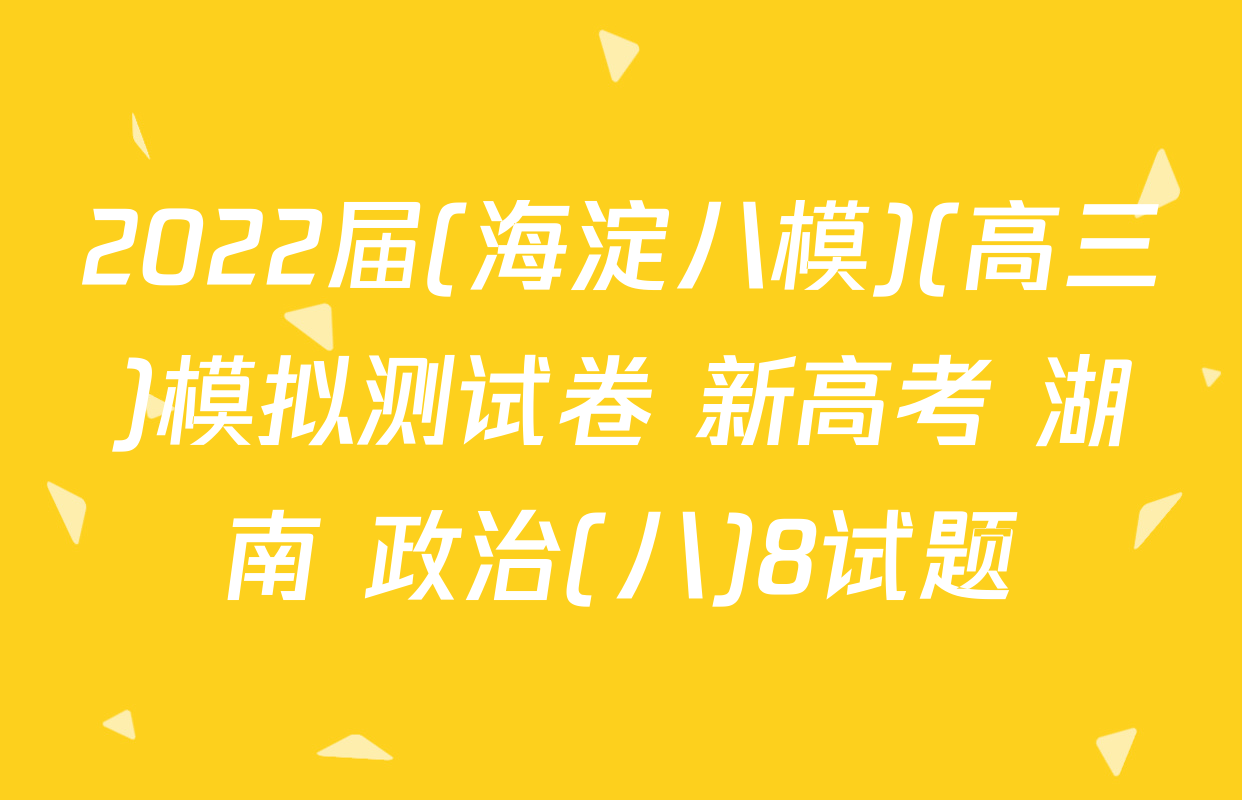 2022届(海淀八模)(高三)模拟测试卷 新高考 湖南 政治(八)8试题