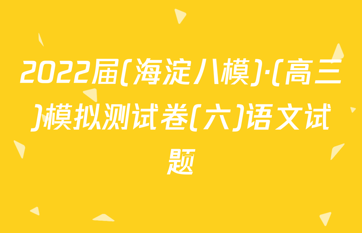 2022届(海淀八模)·(高三)模拟测试卷(六)语文试题