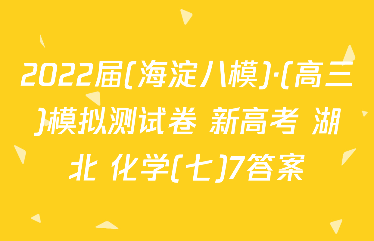 2022届(海淀八模)·(高三)模拟测试卷 新高考 湖北 化学(七)7答案
