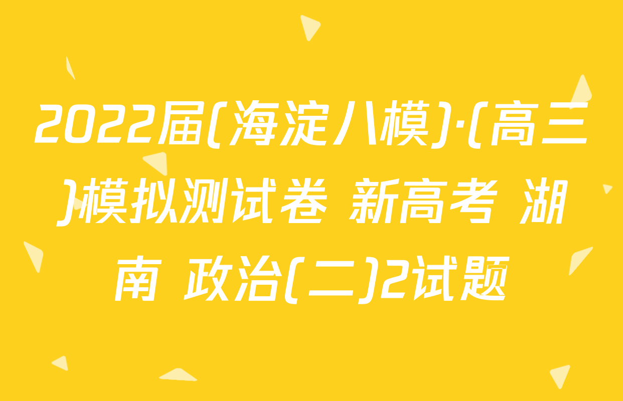 2022届(海淀八模)·(高三)模拟测试卷 新高考 湖南 政治(二)2试题