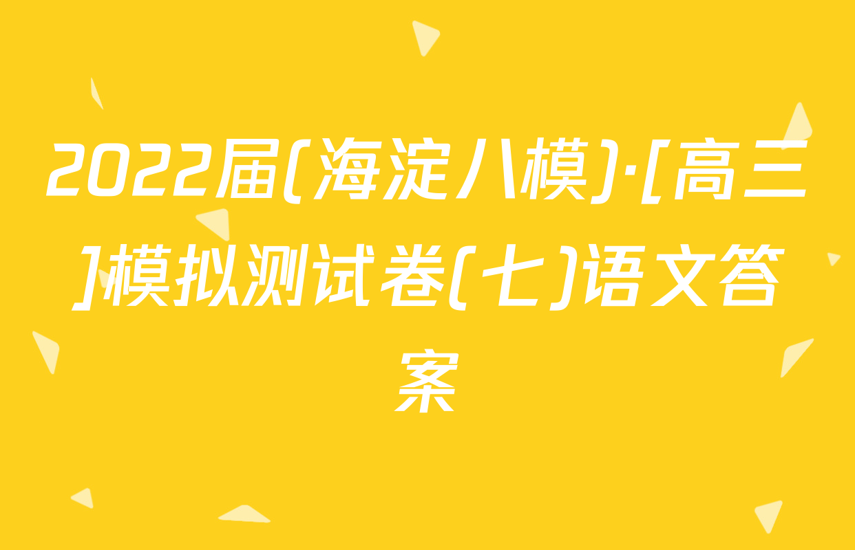 2022届(海淀八模)·[高三]模拟测试卷(七)语文答案