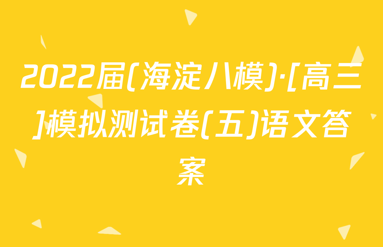 2022届(海淀八模)·[高三]模拟测试卷(五)语文答案