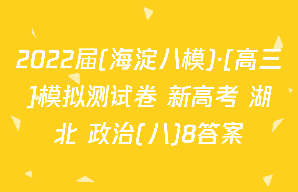 2022届(海淀八模)·[高三]模拟测试卷 新高考 湖北 政治(八)8答案