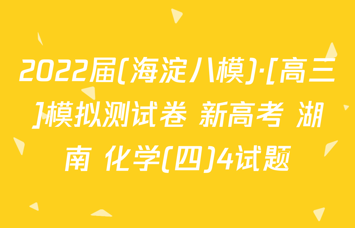 2022届(海淀八模)·[高三]模拟测试卷 新高考 湖南 化学(四)4试题