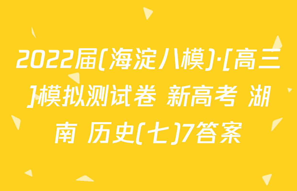 2022届(海淀八模)·[高三]模拟测试卷 新高考 湖南 历史(七)7答案