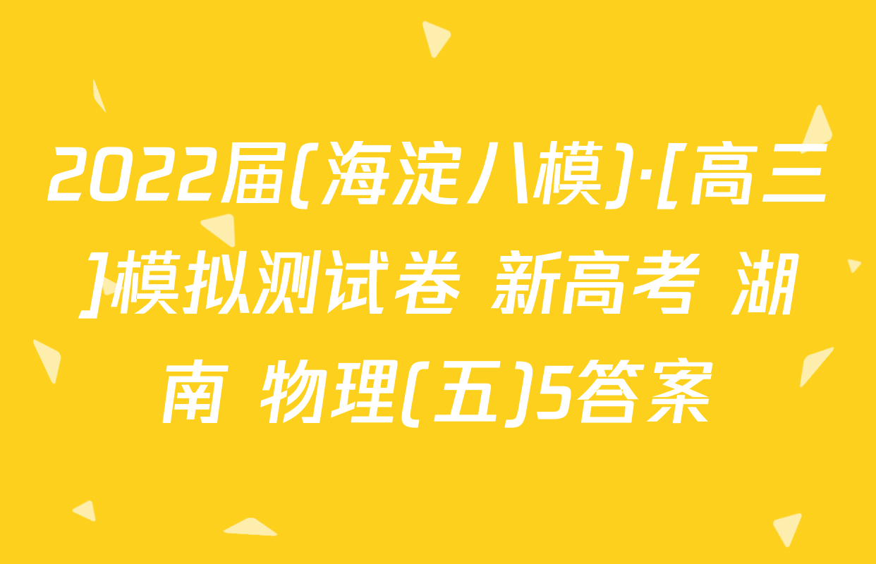 2022届(海淀八模)·[高三]模拟测试卷 新高考 湖南 物理(五)5答案