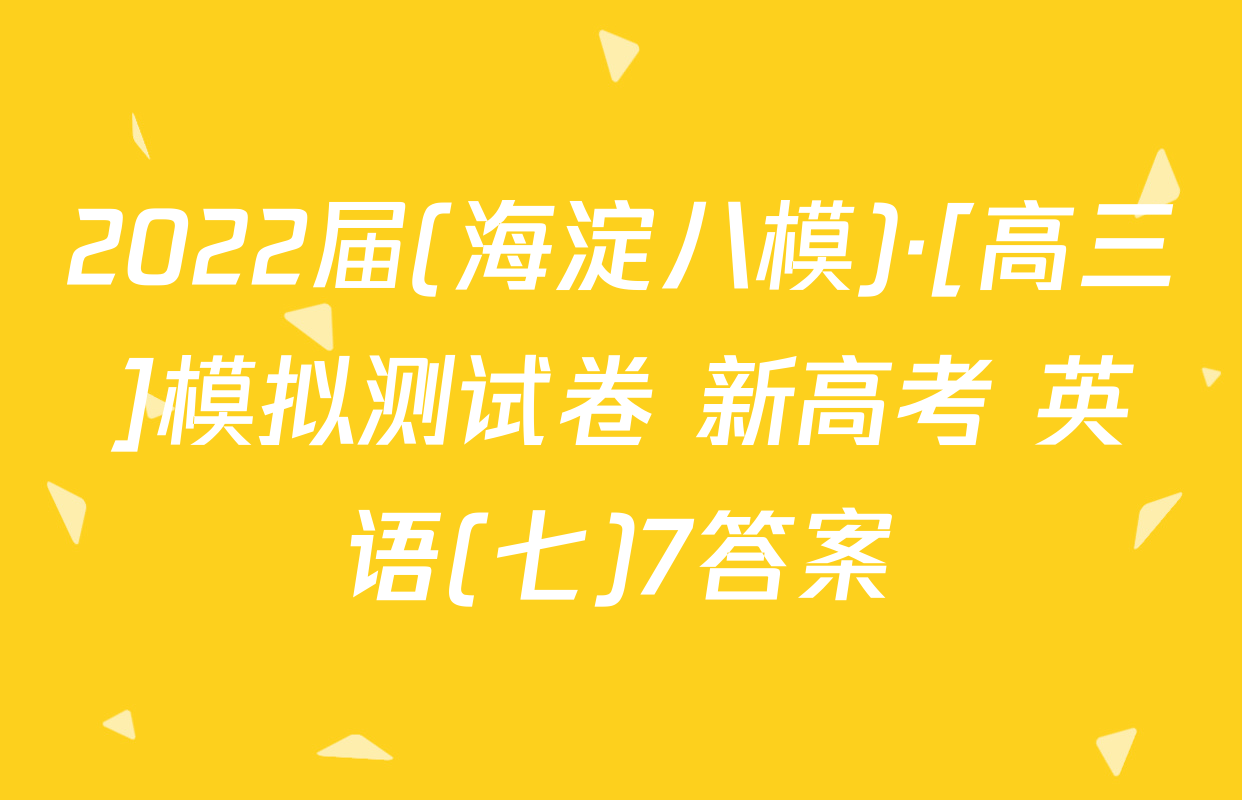 2022届(海淀八模)·[高三]模拟测试卷 新高考 英语(七)7答案