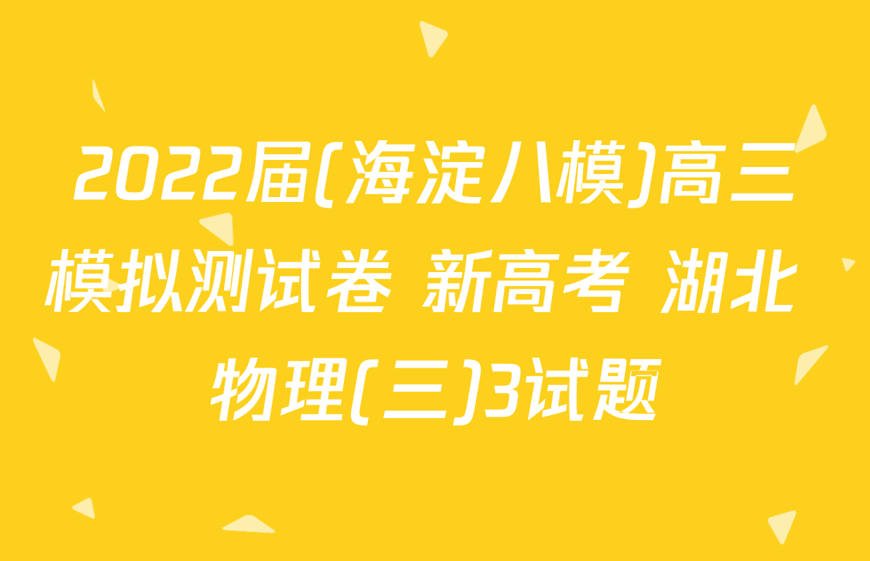 2022届(海淀八模)高三模拟测试卷 新高考 湖北 物理(三)3试题