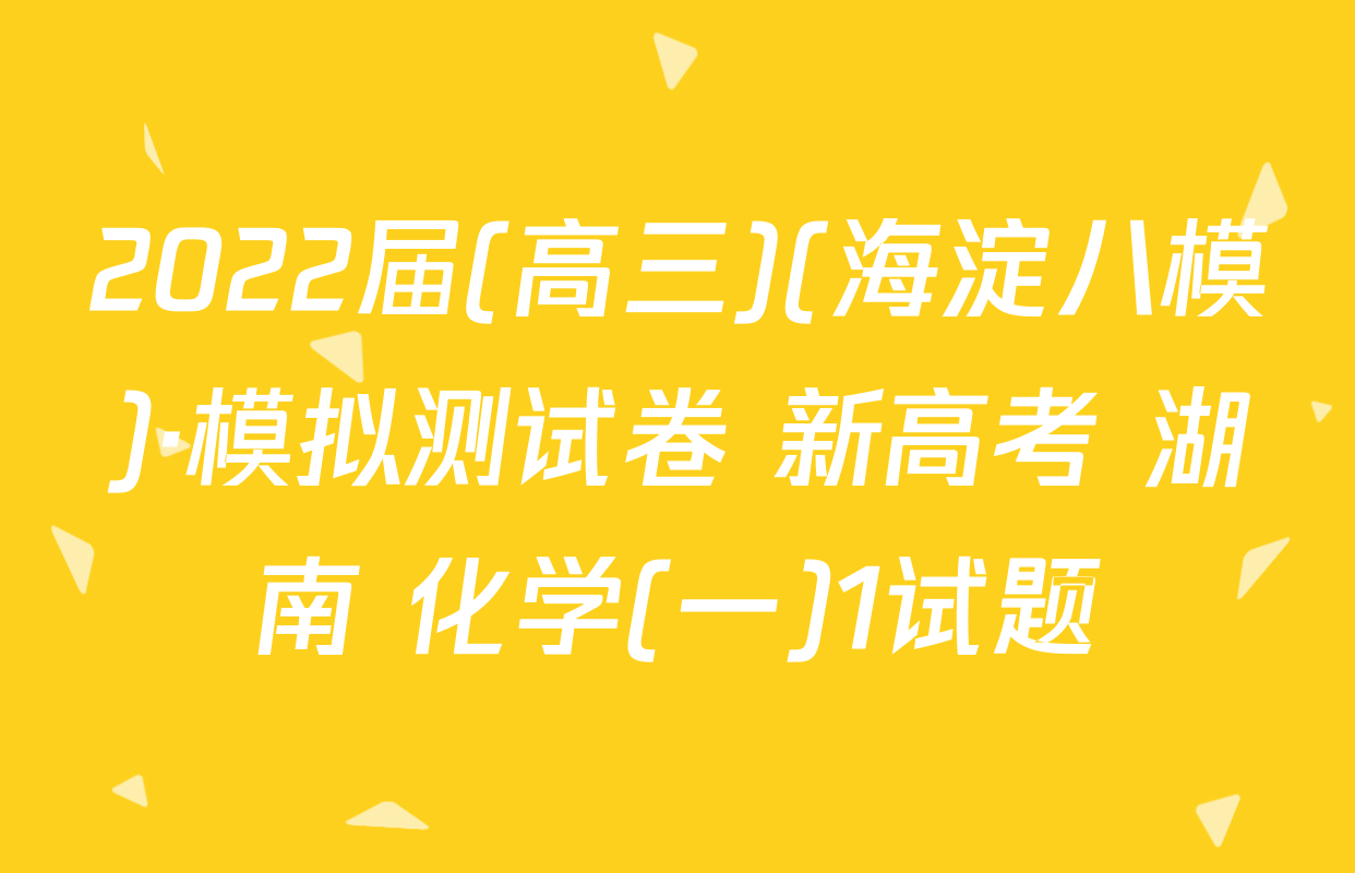 2022届(高三)(海淀八模)·模拟测试卷 新高考 湖南 化学(一)1试题