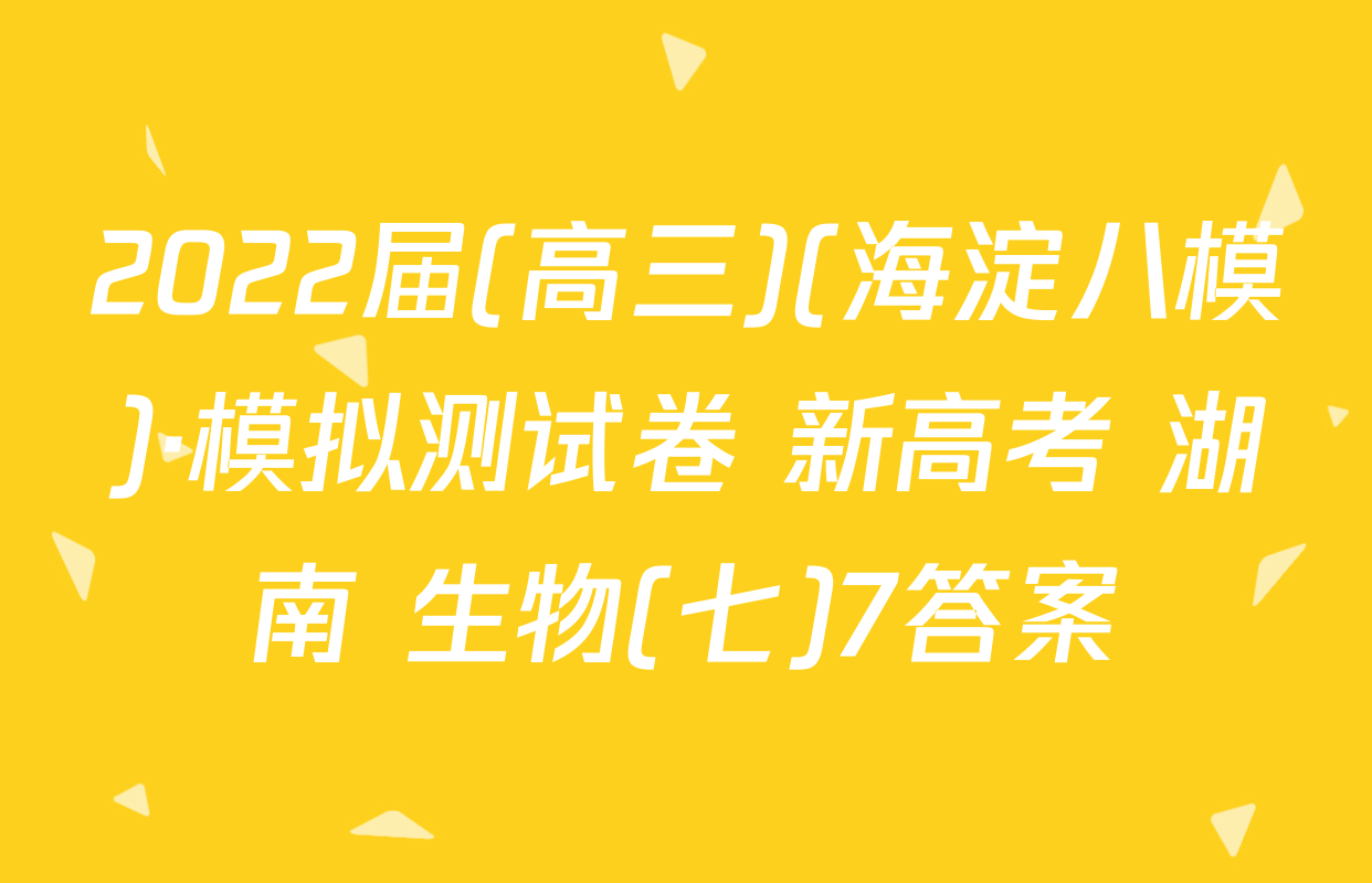 2022届(高三)(海淀八模)·模拟测试卷 新高考 湖南 生物(七)7答案
