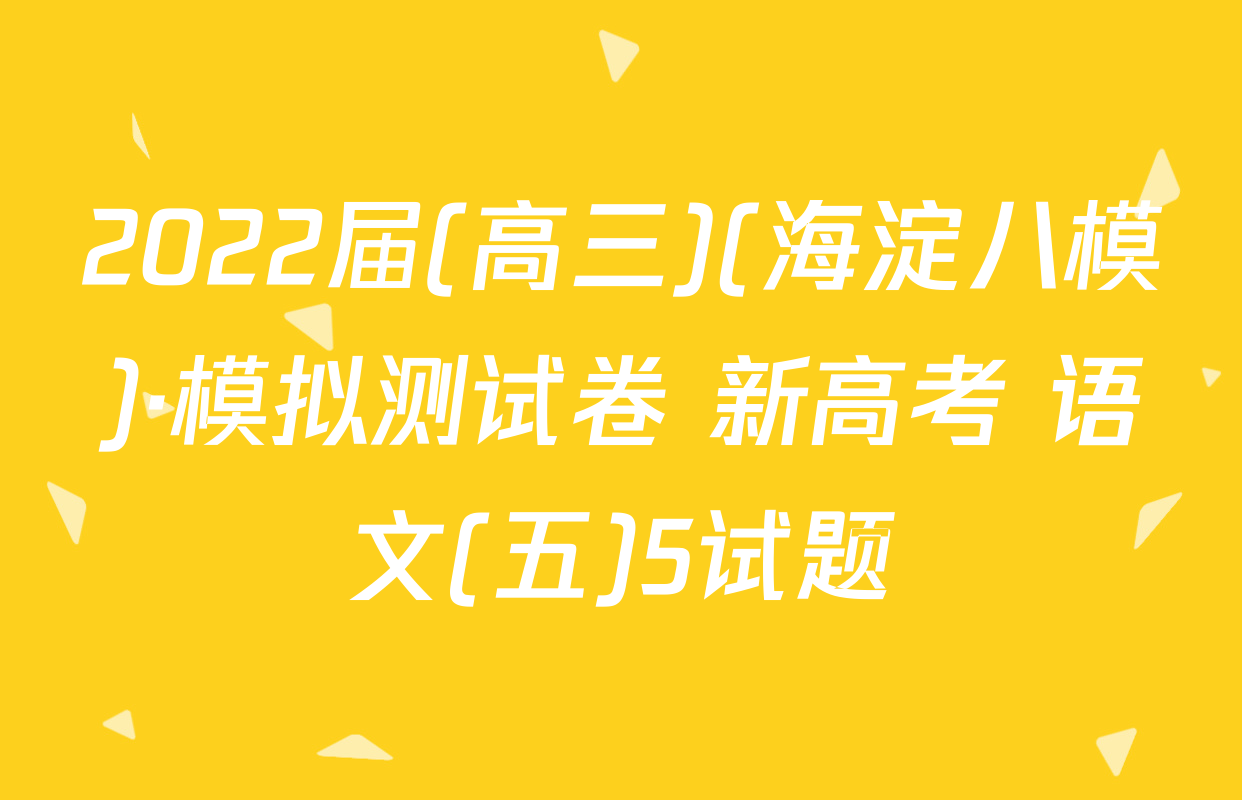 2022届(高三)(海淀八模)·模拟测试卷 新高考 语文(五)5试题