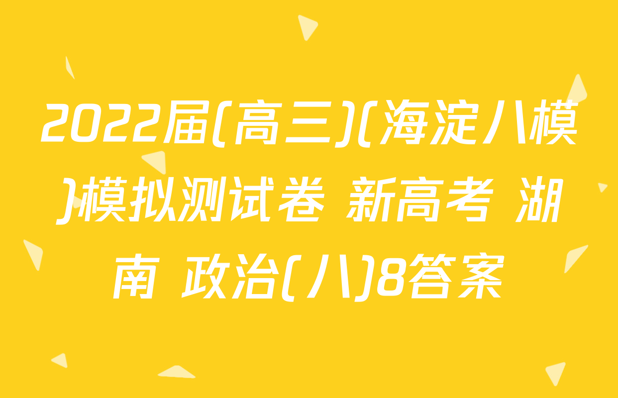 2022届(高三)(海淀八模)模拟测试卷 新高考 湖南 政治(八)8答案