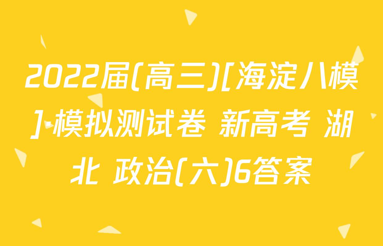 2022届(高三)[海淀八模]·模拟测试卷 新高考 湖北 政治(六)6答案