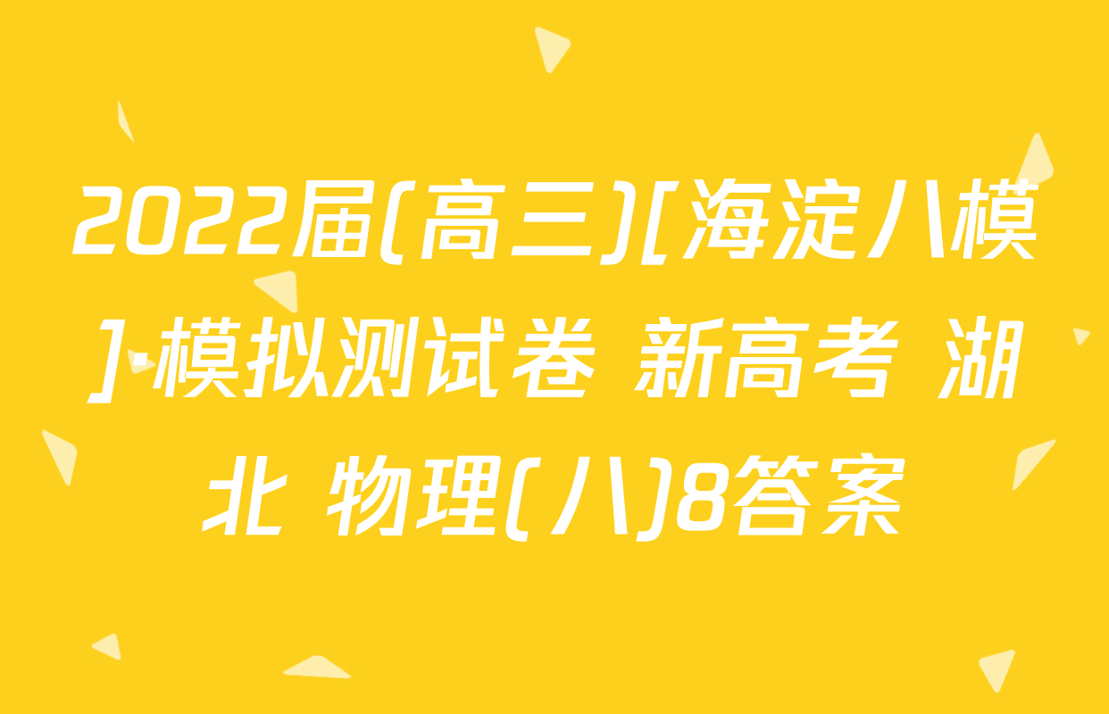 2022届(高三)[海淀八模]·模拟测试卷 新高考 湖北 物理(八)8答案