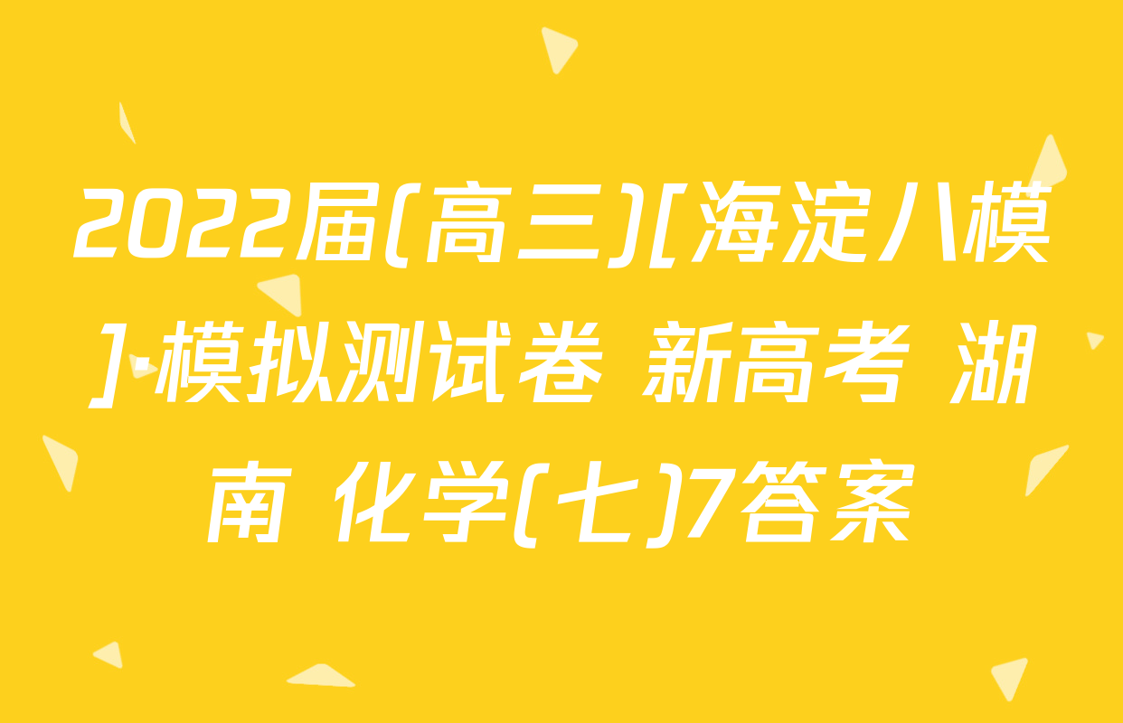 2022届(高三)[海淀八模]·模拟测试卷 新高考 湖南 化学(七)7答案