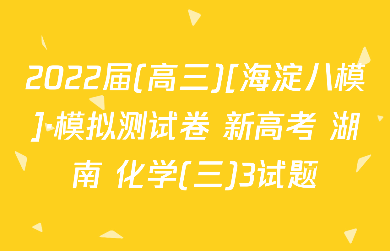 2022届(高三)[海淀八模]·模拟测试卷 新高考 湖南 化学(三)3试题