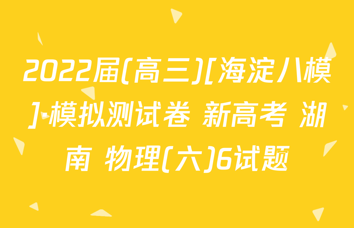 2022届(高三)[海淀八模]·模拟测试卷 新高考 湖南 物理(六)6试题