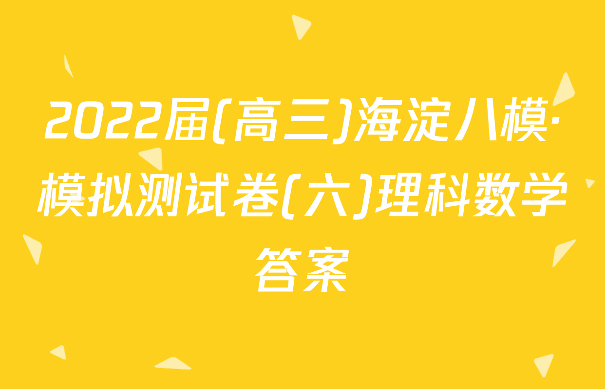 2022届(高三)海淀八模·模拟测试卷(六)理科数学答案