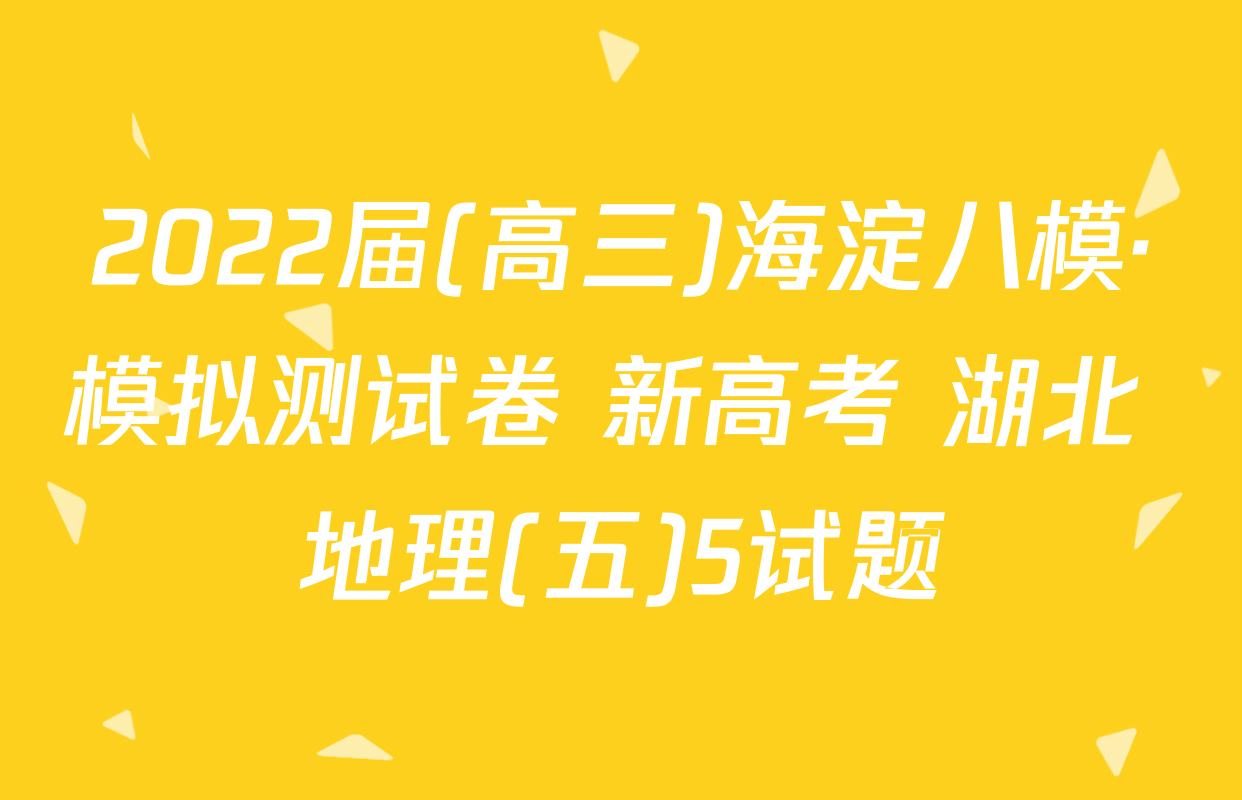 2022届(高三)海淀八模·模拟测试卷 新高考 湖北 地理(五)5试题