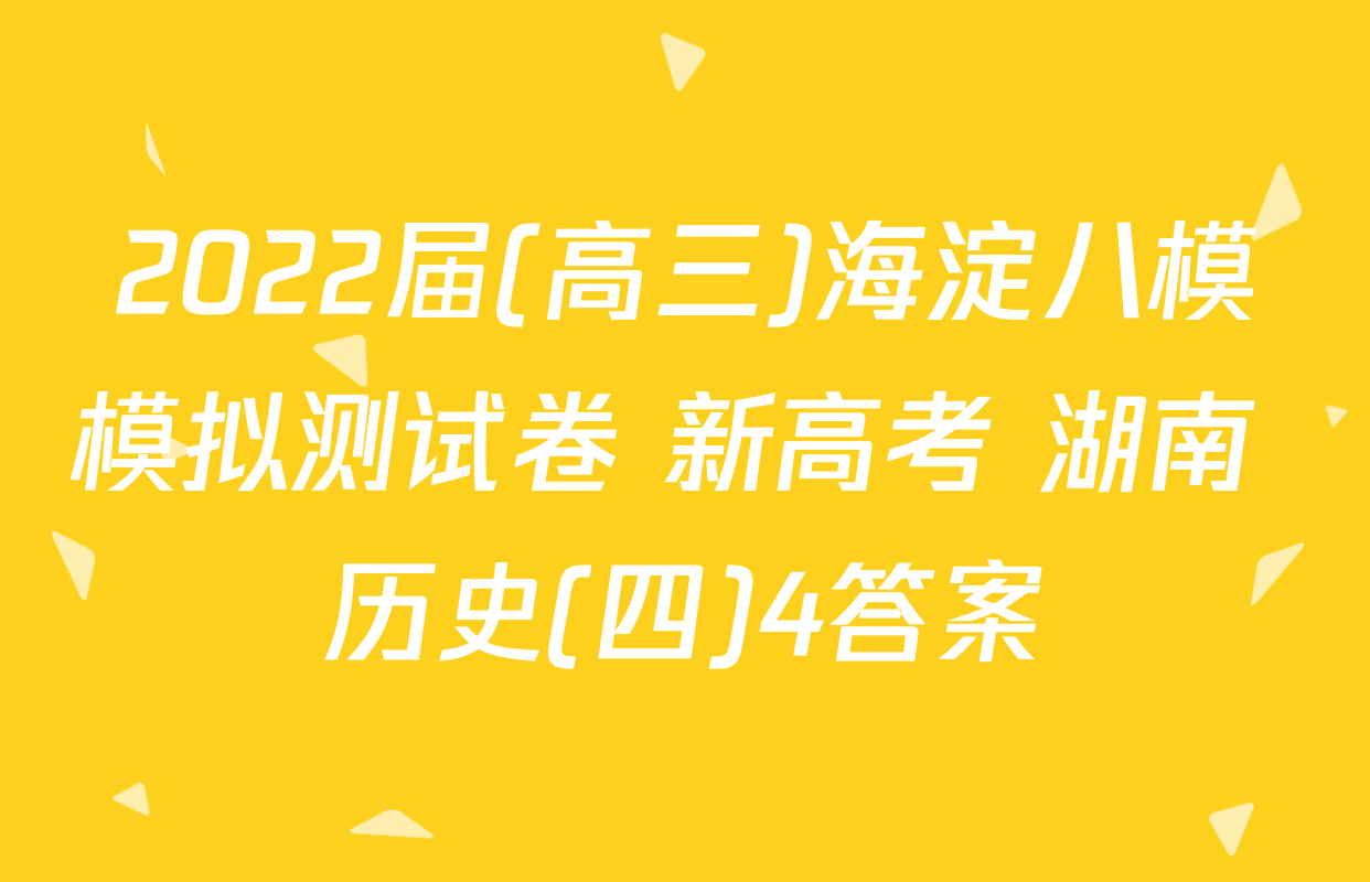 2022届(高三)海淀八模模拟测试卷 新高考 湖南 历史(四)4答案