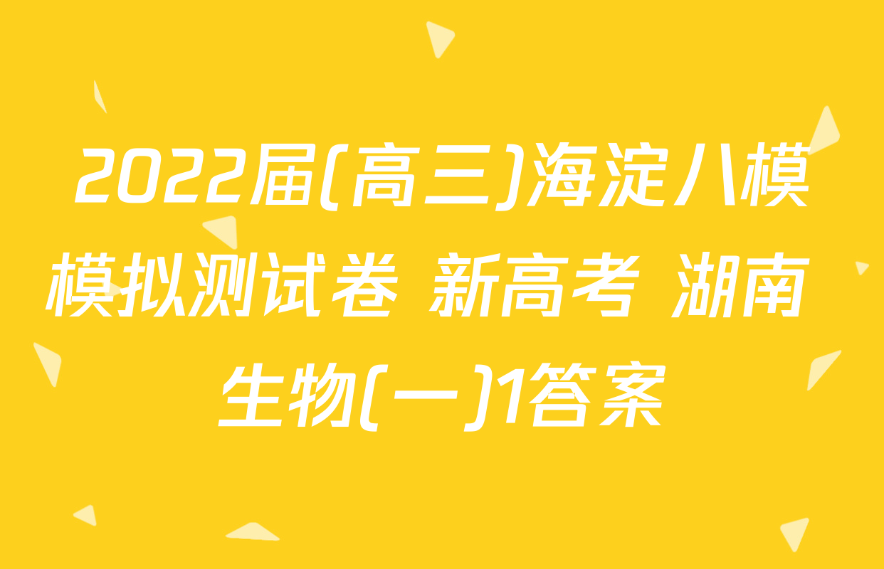 2022届(高三)海淀八模模拟测试卷 新高考 湖南 生物(一)1答案
