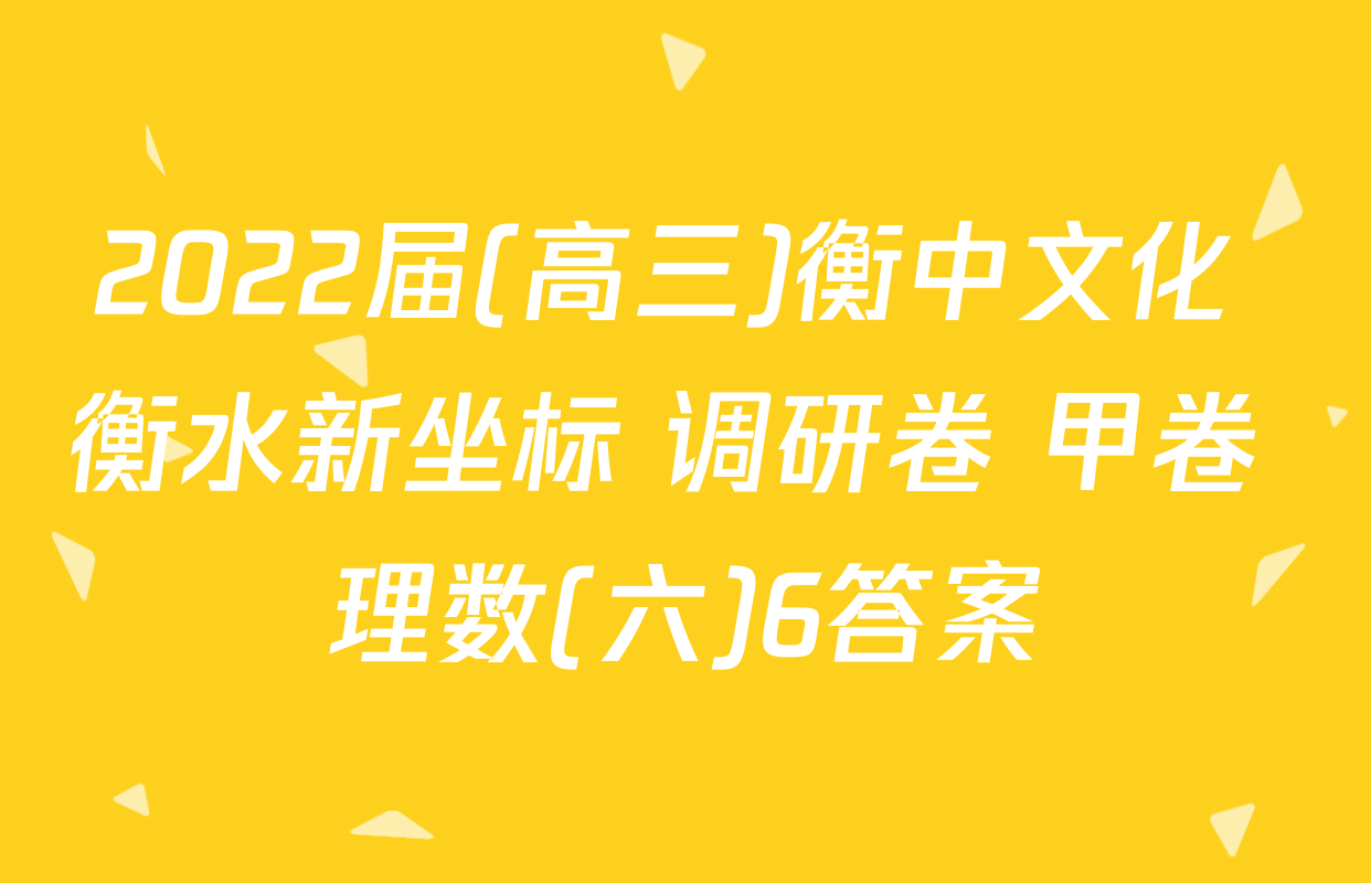 2022届(高三)衡中文化 衡水新坐标 调研卷 甲卷 理数(六)6答案